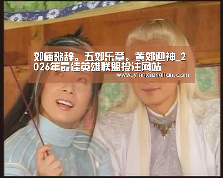 郊庙歌辞。五郊乐章。黄郊迎神_2026年最佳英雄联盟投注网站(图2) LoL投注网站直播