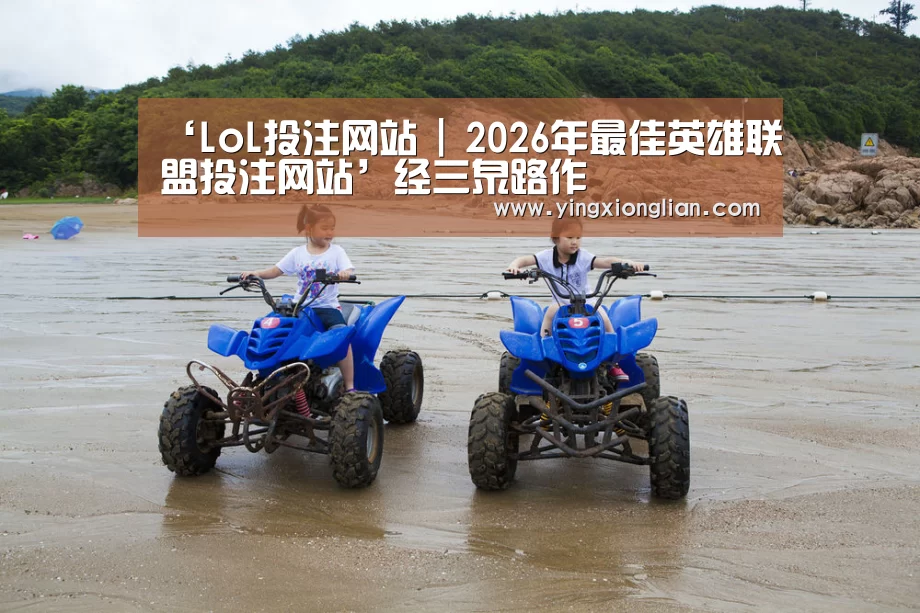 ‘LoL投注网站 | 2026年最佳英雄联盟投注网站’经三泉路作(图3) LoL投注网站 | 2026年最佳英雄联盟投注网站