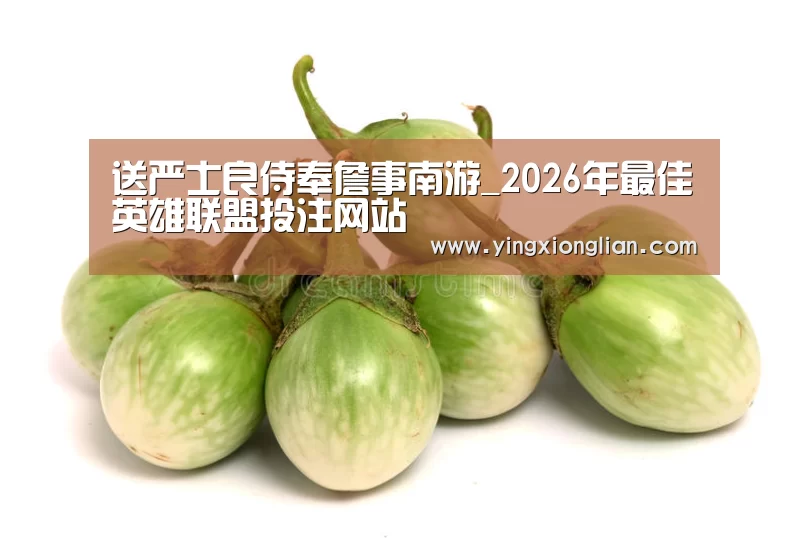 送严士良侍奉詹事南游_2026年最佳英雄联盟投注网站(图3) 2026年最佳英雄联盟投注网站