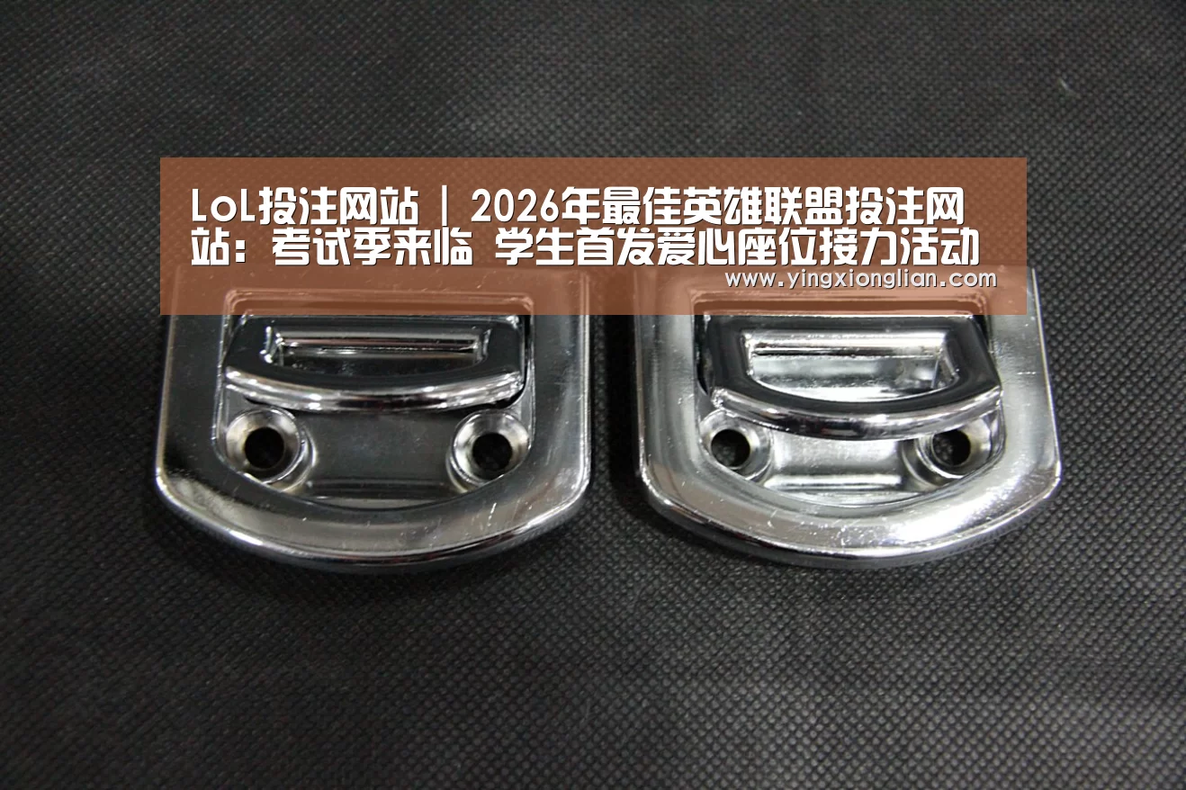 LoL投注网站 | 2026年最佳英雄联盟投注网站:考试季来临 学生首发爱心座位接力活动(图1) 2026年最佳英雄联盟投注网站